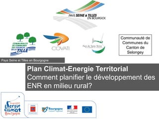 Plan Climat-Energie Territorial
Comment planifier le développement des
ENR en milieu rural?
Pays Seine et Tilles en Bourgogne
Communauté de
Communes du
Canton de
Selongey
 