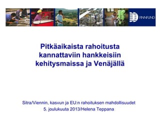 Pitkäaikaista rahoitusta
kannattaviin hankkeisiin
kehitysmaissa ja Venäjällä

Sitra/Viennin, kasvun ja EU:n rahoituksen mahdollisuudet
5. joulukuuta 2013/Helena Teppana

 