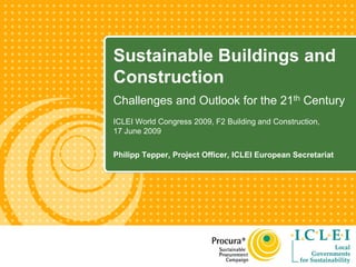Sustainable Buildings and
Construction
Challenges and Outlook for the 21th Century
ICLEI World Congress 2009, F2 Building and Construction,
17 June 2009


Philipp Tepper, Project Officer, ICLEI European Secretariat
 
