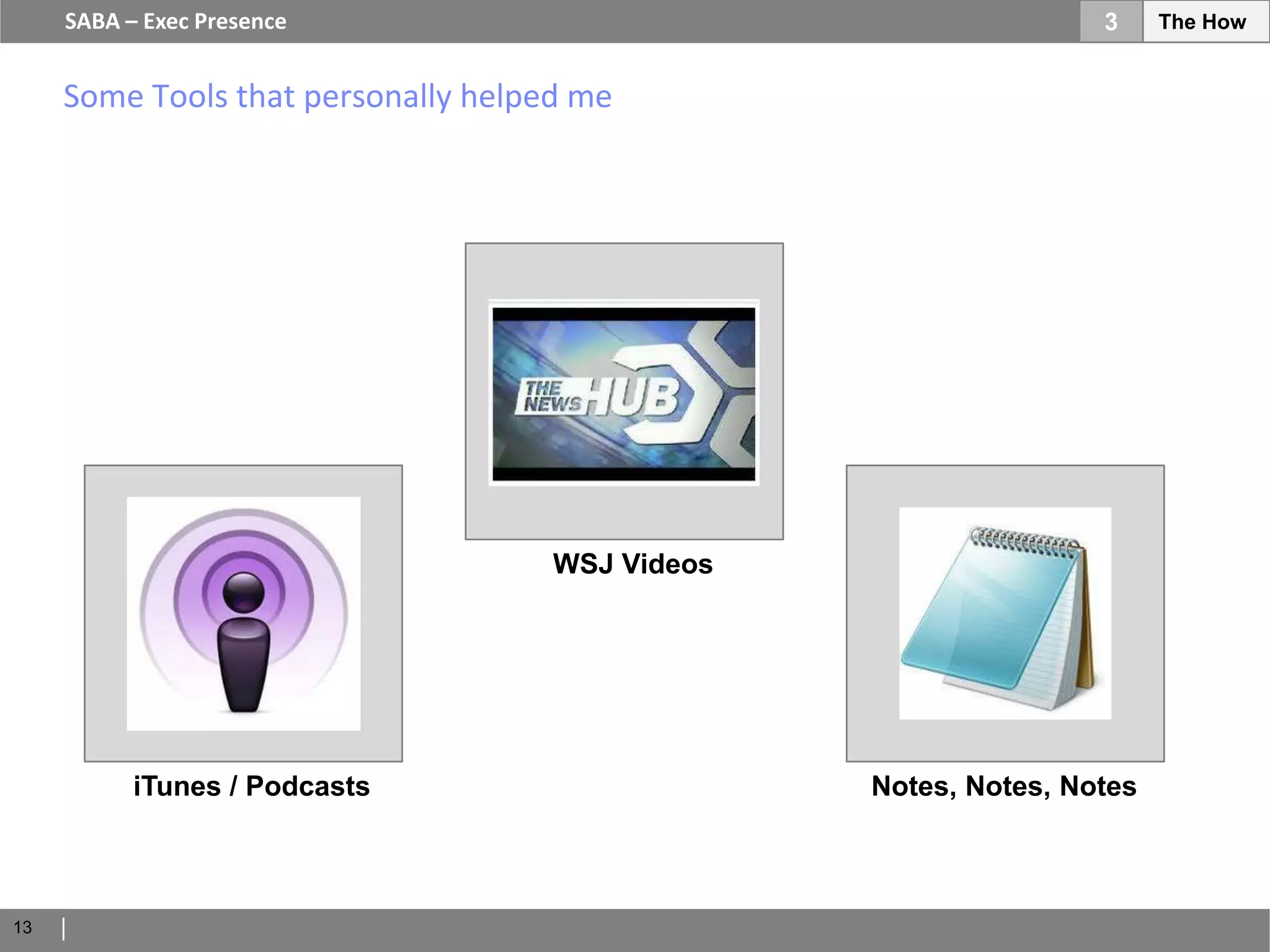 SABA – Exec Presence                                         3     The How


     Some Tools that personally helped me




                                     WSJ Videos




           iTunes / Podcasts                      Notes, Notes, Notes



13
 