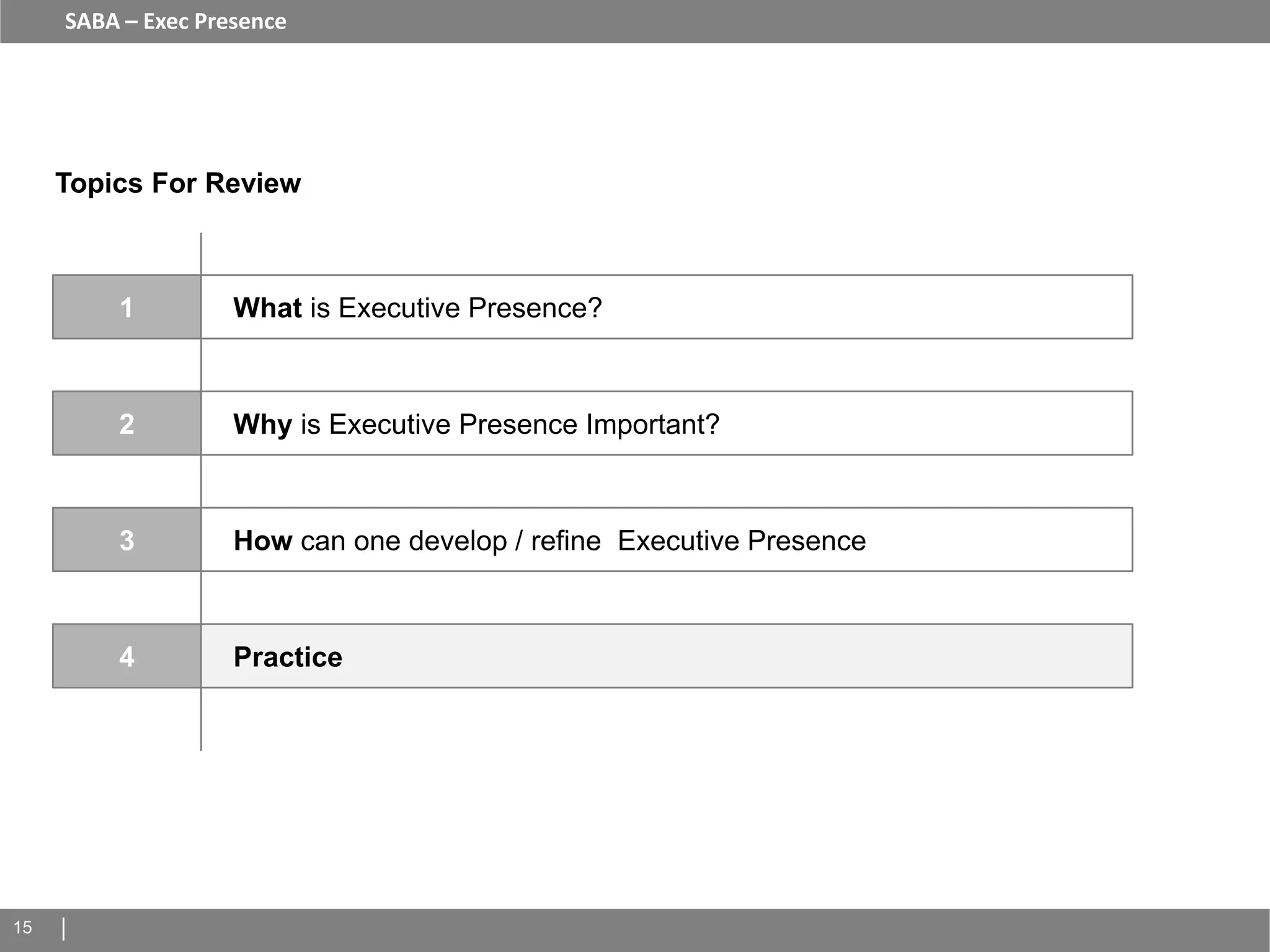 SABA – Exec Presence




     Topics For Review



         1          What is Executive Presence?



         2          Why is Executive Presence Important?



         3          How can one develop / refine Executive Presence



         4          Practice




15
 