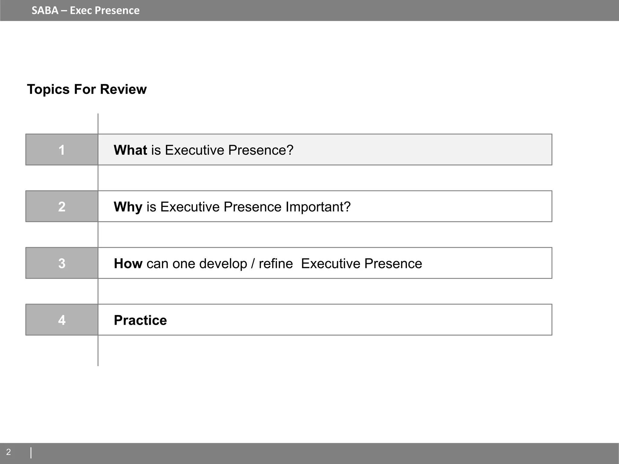 SABA – Exec Presence




    Topics For Review



        1          What is Executive Presence?



        2          Why is Executive Presence Important?



        3          How can one develop / refine Executive Presence



        4          Practice




2
 