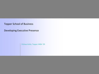 Tepper School of Business

Developing Executive Presence



              Vishwa Kolla, Tepper MBA ‘09
 