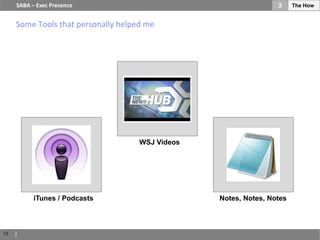SABA – Exec Presence                                         3     The How


     Some Tools that personally helped me




                                     WSJ Videos




           iTunes / Podcasts                      Notes, Notes, Notes



13
 