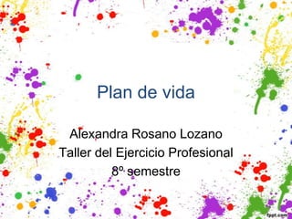 Plan de vida

 Alexandra Rosano Lozano
Taller del Ejercicio Profesional
          8º semestre
 