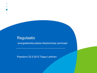Regulaatio
-energiatehokkuudesta liiketoimintaa seminaari




Paasitorni 22.5.2012 Teppo Lehtinen
 