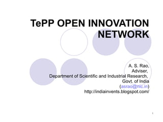 TePP OPEN INNOVATION NETWORK A. S. Rao, Adviser,  Department of Scientific and Industrial Research,  Govt. of India ( [email_address] ) http://indiainvents.blogspot.com/ 