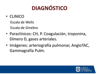 DIAGNÓSTICO
• CLINICO
Escala de Wells
Escala de Ginebra
• Paraclínicos: CH, P. Coagulación, troponina,
Dímero D, gases arteriales.
• Imágenes: arteriografía pulmonar, AngioTAC,
Gammagrafía Pulm.
 