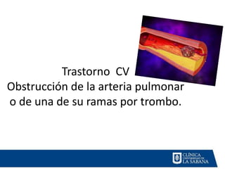 Trastorno CV
Obstrucción de la arteria pulmonar
o de una de su ramas por trombo.
 