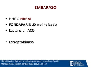 EMBARAZO
J Bĕlohlávek, v Dytrych, a Linhart. pulmonary embolism. Part II:
Management. exp clin cardiol 2013;18(2):139-147
• HNF O HBPM
• FONDAPARINUX no indicado
• Lactancia : ACO
• Estreptokinasa
 