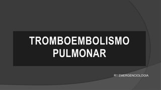 TROMBOEMBOLISMO
PULMONAR
R1 EMERGENCIOLOGIA
 