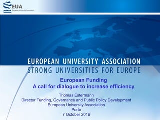 Thomas Estermann
Director Funding, Governance and Public Policy Development
European University Association
Porto
7 October 2016
European Funding
A call for dialogue to increase efficiency
 