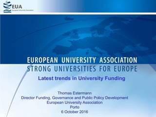 Thomas Estermann
Director Funding, Governance and Public Policy Development
European University Association
Porto
6 October 2016
Latest trends in University Funding
 