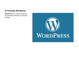 Te Presento Wordpress
WordPress es un sistema de gestión
de contenido enfocado a la creación
de blogs
 