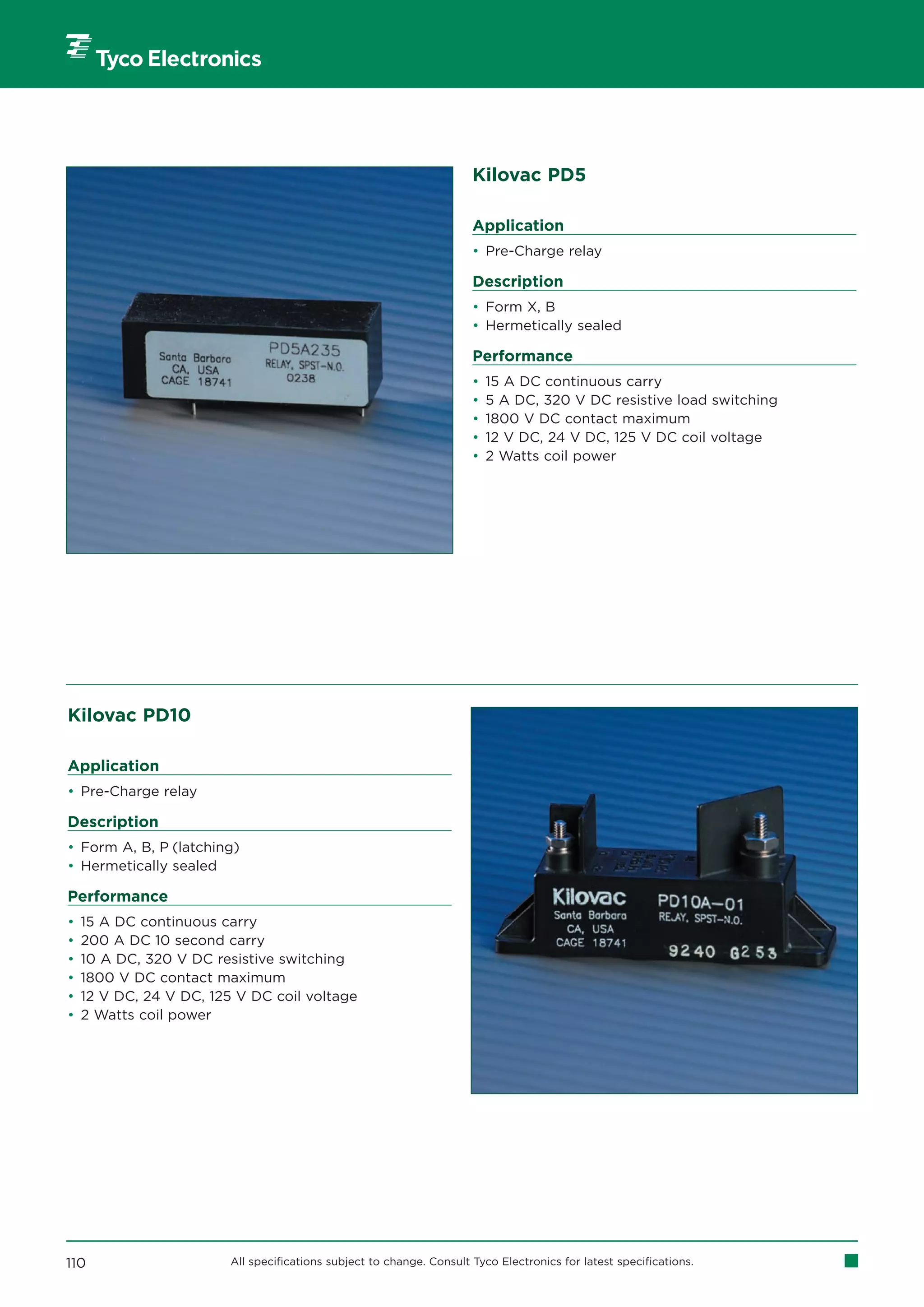 Kilovac PD5

                                                                       Application
                                                                       • Pre-Charge relay

                                                                       Description
                                                                       • Form X, B
                                                                       • Hermetically sealed

                                                                       Performance
                                                                       •   15 A DC continuous carry
                                                                       •   5 A DC, 320 V DC resistive load switching
                                                                       •   1800 V DC contact maximum
                                                                       •   12 V DC, 24 V DC, 125 V DC coil voltage
                                                                       •   2 Watts coil power




Kilovac PD10

Application
• Pre-Charge relay

Description
• Form A, B, P (latching)
• Hermetically sealed

Performance
•   15 A DC continuous carry
•   200 A DC 10 second carry
•   10 A DC, 320 V DC resistive switching
•   1800 V DC contact maximum
•   12 V DC, 24 V DC, 125 V DC coil voltage
•   2 Watts coil power




110                      All specifications subject to change. Consult Tyco Electronics for latest specifications.
 