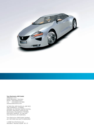 Tyco Electronics AMP GmbH
AMPèrestr. 12–14
64625 Bensheim / Germany
Phone: +49-(0)6251-133-0
Fax:   +49-(0)6251-133-1600
www.tycoelectronics.com

ACTION PIN, AMP DUOPLUG, AMP MCP,
AMP SUPERSEAL 1.5 SERIES,
AMPSEAL 16, FASTON, FASTIN-FASTON,
KILOVAC, MAG-MATE, MATE-N-LOK,
MULTILOCK, POLYSWITCH, PRONER,
RAYCHEM, SIAMEZE, TE Logo and
Tyco Electronics are trademarks

Tyco Electronics AMP GmbH certified
acc. ISO 14001 and ISO/TS 16949:2002

© 2008 Tyco Electronics Ltd.
1654289-2 Revised 9-2008 5M ST
 