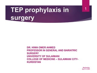 Wednesday,
April 12, 2023
1
TEP prophylaxis in
surgery
DR. HIWA OMER AHMED
PROFESSOR IN GENERAL AND BARIATRIC
SURGERY
UNIVERSITY OF SULAIMANI
COLLEGE OF MEDICINE – SULAIMANI CITY-
KURDISTAN
 