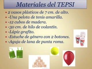  2 vasos plásticos de 7 cm. de alto.
 -Una pelota de tenis amarilla.
 -12 cubos de madera.
 -30 cm. de hilo de volantín.
 -Lápiz grafito.
 -Estuche de género con 2 botones.
 -Aguja de lana de punta roma.
 