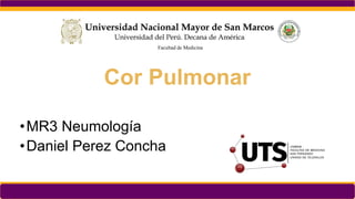 Facultad de Medicina
Cor Pulmonar
•MR3 Neumología
•Daniel Perez Concha
 