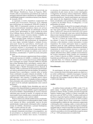 281Psic.: Teor. e Pesq., Brasília, Abr-Jun 2015, Vol. 31 n. 2, pp. 279-288
TEPT em Bombeiros de Belo Horizonte
equivalente da PCL-C no Brasil foi desenvolvida em
2004 (Berger, Mendlowicz, Souza, & Figueira, 2004).
Estudos sobre as características psicométricas da versão em
português indicaram índices satisfatórios de validade fatorial,
confiabilidade temporal e consistência interna (Lima, Barreto,
& Assunção, 2012).
A exposição a eventos traumáticos ocupacionais foi
avaliada pela Posttraumatic Diagnostic Scale adaptada
para profissionais de emergências (PDS-PE) (Laposa &
Alden, 2003). O instrumento consiste em uma lista de 15
eventos potencialmente traumáticos típicos em serviços
de emergências, sendo utilizado em substituição à lista de
eventos gerais apresentados na versão original da escala
(Foa, Cashman, Jaycox, & Perry, 1997). O respondente deve
indicar quantos eventos vivenciou durante o trabalho nos
últimos 12 meses e qual deles mais o incomodou.
Para o presente estudo, realizou-se a tradução e análise
semântica da PDS-PE para profissionais de emergências
em cinco etapas, incluindo tradução e tradução reversa,
apreciação formal de equivalência, interlocução com
profissionais de emergências em hospitais, policiais civis
e policiais militares e investigação das características
psicométricas. O escore total na escala pode variar de 0 a 45
pontos. A PDS-PE foi incluída nas análises como variável
dicotômica, considerando o 5º quintil na escala como ponto
de corte.
Dois tipos de estressores organizacionais foram avaliados:
fatores psicossociais do trabalho e condições do ambiente
de trabalho. O Job Content Questionnaire (JCQ) adaptado
para o português por Araújo e Karasek (2008) foi utilizado
para avaliar demanda física e psicológica, controle sobre o
trabalho e apoio social. O instrumento foi construído para
operacionalizar o Modelo Demanda-Controle (Karasek &
Theörell, 1990).As dimensões do JCQ foram transformadas
em variáveis dicotômicas por meio da mediana. Na sequência,
demanda física e psicológica e controle sobre as tarefas
foram combinados em quatro situações de trabalho: 1) alta
exigência (alta demanda e baixo controle); 2) trabalho ativo
(alta demanda e alto controle); 3) trabalho passivo (baixa
demanda e baixo controle); e 4) trabalho de baixa exigência
(baixa demanda e alto controle) (Karasek & Theörell, 1990).
O apoio social foi analisado separadamente como variável
dicotômica.
Condições de trabalho foram abordadas por meio de
perguntas sobre disponibilidade de equipamentos de proteção
individual, ruído no local de trabalho e aquele originado fora
do local de trabalho e disponibilidade de recursos materiais
suficientes para executar as tarefas. As respostas aos itens
mencionados foram somadas para a construção de um escore
composto e analisadas como variável ordinal.
Possíveis fatores de confusão também foram considerados
nas análises: características sociodemográficas (idade, estado
civil, número de filhos, escolaridade, raça/cor da pele
autodeclarada e renda mensal), informações sobre o emprego
(tempo de trabalho, absenteísmo e posição hierárquica),
saúde e eventos adversos de vida.
Questões sobre saúde incluíram: 1) transtornos mentais
no passado (tratamento psicológico e/ou psiquiátrico, uso
de psicotrópicos ou diagnóstico médico de transtornos
psiquiátricos nos últimos doze meses). Considerou-
se presença de transtornos mentais a afirmação pelo
respondente de pelo menos um dos eventos interrogados;
2) diagnóstico de doenças crônicas (hipertensão, diabetes,
asma/bronquite, infarto do miocárdio, enfisema e distúrbios
musculoesqueléticos). Aqueles participantes que indicaram
pelo menos um dos diagnósticos listados no questionário
foram considerados como portadores de doenças crônicas;
3) prática de atividades físicas; 4) tabagismo; e 5) uso
problemático de álcool.
O uso problemático de álcool foi investigado utilizando o
CAGE (Masur & Monteiro, 1983) e não foi restrito ao último
ano. Suas quatro questões são identificadas pelas palavras-
chave: Cutdown (C); Annoyed (A); Guilty (G); e Eye-opener
(E). O CAGE foi analisado como uma variável dicotômica
(duas ou mais respostas afirmativas no questionário indicaram
histórico de uso problemático de álcool).
Por fim, a vivência de eventos adversos extralaborais
nos últimos 12 meses foi avaliada por meio de questões
referentes a dois domínios: eventos estressantes e eventos
traumáticos. Os eventos estressantes foram os seguintes:
problemas gerais de saúde, problemas financeiros graves,
abandono involuntário de residência, falecimento de familiar,
rompimento de relacionamento amoroso e exposição à
discriminação social (raça, gênero, orientação sexual,
religião, deficiência física, idade e condição socioeconômica).
Os eventos traumáticos foram listados em consonância
com o Critério A descrito no DSM e incluíram: internação
hospitalar por problema grave de saúde ou acidente, assalto
e agressão física. As vivências de situações extralaborais
foram analisadas como variáveis ordinais.
Procedimentos
Os participantes de posse do termo de consentimento
livre e esclarecido foram informados quanto aos objetivos e
ao caráter confidencial e voluntário da pesquisa. O projeto
foi aprovado pelo CBMMG e pelo Comitê de Ética em
Pesquisa da Universidade Federal de Minas Gerais (ETIC
nº 0387.0.203.000-10).
Análise
As análises foram realizadas no SPSS, versão 17.0, em
quatro etapas: 1) análise descritiva, incluindo prevalência
pontual nos últimos 30 dias; 2) análise univariável (regressão
logística simples) para verificar os fatores associados aos
prováveis casos de TEPT (p<0,20); 3) análise multivariável
por blocos (regressão logística múltipla) incluindo todas as
variáveis associadas aos casos prováveis de TEPT na análise
univariável. Quatro blocos foram construídos (variáveis
sociodemográficas e hábitos de vida; estressores ocupacionais
e informações sobre o emprego, saúde, e eventos adversos de
vida); 4) análise multivariável (regressão logística múltipla),
incluindo todas as variáveis associadas aos casos prováveis de
TEPT(p < 0,10) na análise multivariável por bloco.Apenas as
variáveis associadas ao nível de significância igual ou menor
a 5% (p < 0,05) permaneceram no modelo final.
 