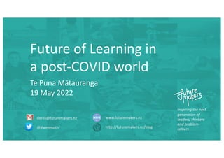 Inspiring the next
generation of
leaders, thinkers
and problem-
solvers
derek@futuremakers.nz
@dwenmoth
www.futuremakers.nz
http://futuremakers.nz/blog
Future of Learning in
a post-COVID world
Te Puna Mātauranga
19 May 2022
 