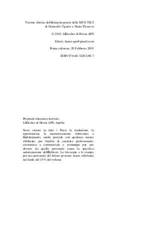 Visione olistica dell eziopatogenesi della MCS-TILT
di Giancarlo Ugazio e Xenia Tkacova
© 2019, L Occhio di Horus APS
EMAIL: horus.aps@gmail.com
Prima edizione: 20 Febbraio 2019
ISBN 978-88-32202-00-7
Proprietà letteraria riservata.
L Occhio di Horus APS, Aprilia
Sono vietate in tutti i Paesi la traduzione, la
riproduzione, la memorizzazione elettronica e
l adattamento, anche parziali, con qualsiasi mezzo
effettuate, per finalità di carattere professionale,
economico o commerciale o comunque per uso
diverso da quello personale senza la specifica
autorizzazione dell Editore. Le fotocopie e le stampe
per uso personale del lettore possono essere effettuate
nei limiti del 15% del volume.
 