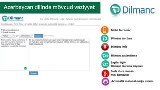 Mobil tərcüməçi
Dilmanc tərcümə
Dilmanc imla
Dilmanc səsləndirmə
Saytlar üçün
Dilmanc tərcümə düyməsi
Səslə idarə olunan
mini kompüter
Avtomatik məlumat-sorğu sistemi
 