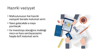 Hazırki vəziyyət
• Məhsulunuzun hal-hazırki
vəziyyəti barədə məlumat verin
• Yaxın gələcəkdə o nəyə
çevriləcək
• Və investisiya alacağınız məbləği
necə və hara xərcləyəcəyiniz
haqda brif məlumat verin
 