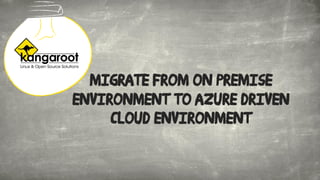 Migrate from on premise
environment to Azure driven
cloud environment
 