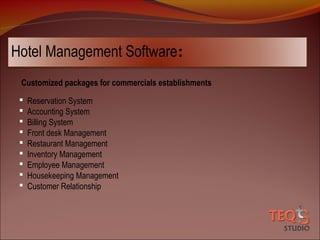 Hotel Management Software:
Customized packages for commercials establishments










Reservation System
Accounting System
Billing System
Front desk Management
Restaurant Management
Inventory Management
Employee Management
Housekeeping Management
Customer Relationship

 