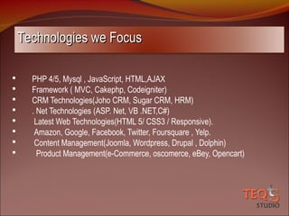Technologies we Focus









PHP 4/5, Mysql , JavaScript, HTML,AJAX
Framework ( MVC, Cakephp, Codeigniter)
CRM Technologies(Joho CRM, Sugar CRM, HRM)
. Net Technologies (ASP. Net, VB .NET,C#)
Latest Web Technologies(HTML 5/ CSS3 / Responsive).
Amazon, Google, Facebook, Twitter, Foursquare , Yelp.
Content Management(Joomla, Wordpress, Drupal , Dolphin)
Product Management(e-Commerce, oscomerce, eBey, Opencart)

 