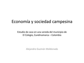 Economía y sociedad campesina
Estudio de caso en una vereda del municipio de
El Colegio, Cundinamarca – Colombia
Alejandro Guzmán Maldonado
 
