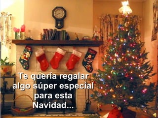 Te quería regalar algo súper especial para esta Navidad... 