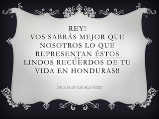 REY!
  VOS SABRÁS MEJOR QUE
    NOSOTROS LO QUE
   REPRESENTAN ÉSTOS
LINDOS RECUERDOS DE TU
   VIDA EN HONDURAS!!

      MUCHAS GRACIAS!!!!!!
 