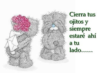Cierra tus ojitos y siempre estaré  ahí a tu lado…… 