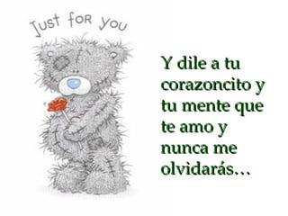 Y dile a tu corazoncito y tu mente que te amo y nunca me olvidarás… 