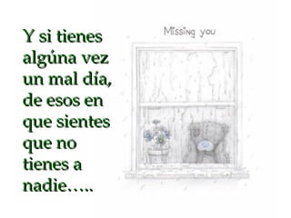 Y si tienes algúna vez un mal día, de esos en que sientes que no tienes a nadie….. 