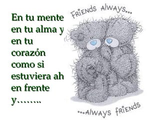 En tu mente, en tu alma y en tu corazón como si estuviera ahí en frente y…….. 