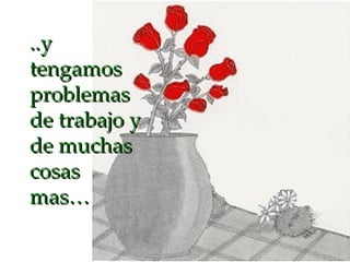 ..y tengamos problemas de trabajo y de muchas cosas mas… 