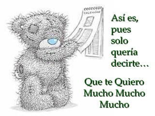 Así es, pues solo quería decirte… Que te Quiero Mucho Mucho Mucho 