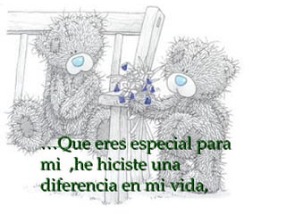 … Que eres especial para mi  ,he hiciste una diferencia en mi vida,  
