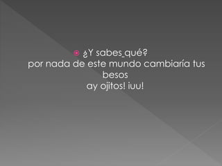  ¿Y sabes qué?
por nada de este mundo cambiaría tus
besos
ay ojitos! iuu!
 