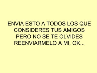 ENVIA ESTO A TODOS LOS QUE CONSIDERES TUS AMIGOS PERO NO SE TE OLVIDES REENVIARMELO A MI, OK... 