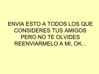 ENVIA ESTO A TODOS LOS QUE
CONSIDERES TUS AMIGOS
PERO NO TE OLVIDES
REENVIARMELO A MI, OK...
 