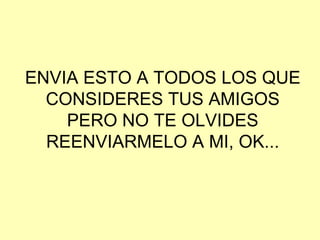 ENVIA ESTO A TODOS LOS QUE CONSIDERES TUS AMIGOS PERO NO TE OLVIDES REENVIARMELO A MI, OK... 