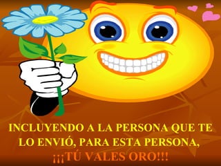 INCLUYENDO A LA PERSONA QUE TE LO ENVIÓ, PARA ESTA PERSONA,   ¡¡¡TÚ VALES ORO!!! 