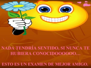 NADA TENDRÍA SENTIDO, SI NUNCA TE HUBIERA CONOCIDOOOOOO…   ESTO ES UN EXAMEN DE MEJOR AMIGO.  