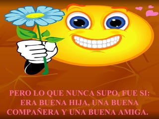 PERO LO QUE NUNCA SUPO, FUE SI: ERA BUENA HIJA, UNA BUENA COMPAÑERA Y UNA BUENA AMIGA.   