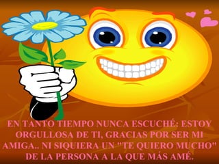 EN TANTO TIEMPO NUNCA ESCUCHÉ: ESTOY ORGULLOSA DE TI, GRACIAS POR SER MI AMIGA.. NI SIQUIERA UN "TE QUIERO MUCHO" DE LA PERSONA A LA QUE MÁS AMÉ. 