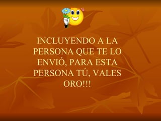 INCLUYENDO A LA PERSONA QUE TE LO ENVIÓ, PARA ESTA PERSONA TÚ, VALES ORO!!! 